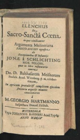 Elenchus De Sacro-Sancta Coena in quo vindicantur Argumenta Meisneriana Fausto Socino opposita ab Exceptionibus & Instantiis Jonae a Schlichting Nob. Poloni. quas in libro refutatorio contra Dn. D. Balthasarem Meisnerum Profess. Acad. Witteberg. p. m. celeberrimum ...