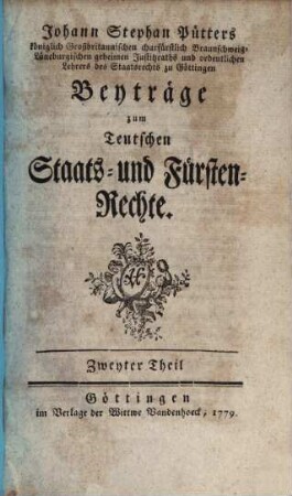 Johann Stephan Pütters königlich Großbritannischen churfürstlich Braunschweig-Lüneburgischen geheimen Justitzraths und ordentlichen Lehrers des Staatsrechts zu Göttingen Beyträge zum Teutschen Staats- und Fürsten-Rechte, Zweyter Theil