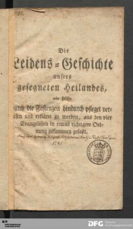 Die Leidens-Geschichte unsers gesegneten Heilandes : wie solche durch die Fastenzeit hindurch pfleget verlesen und erkläret zu werden, aus den vier Evangelisten in etwas richtigere Ordnung zusammen gefaßt