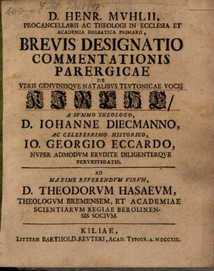 Henr. Muhlii brevis designatio commentationis parergicae de veris genuinisque natalibus Teutonicae vocis Kirche : a ... Iohanne Diecmanno ac ... Io. Georgio Eccardo nuper admodum erudite diligenterque pervestigatis ; ad ... Theodorvm Hasaeum Bremensem ...