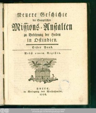 1.1770/1773 (1776) Stück 1-6: Neuere Geschichte der evangelischen Missionsanstalten zu Bekehrung der Heiden in Ost-Indien : aus den eigenhändigen Aufsätzen und Briefen der Missionarien