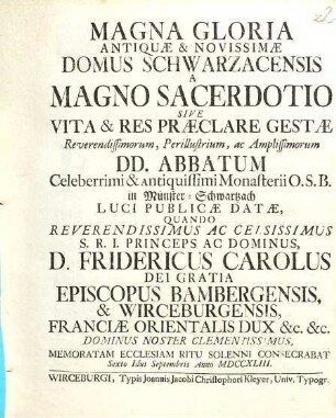 Magna Gloria Antiquae & Novissimae Domus Schwarzacensis A Magno Sacerdotio Sive Vita & Res Praeclare Gestae Reverendissimorum ... DD. Abbatum Celeberrimi & Antiquissimi Monasterii O.S.B. in Münster-Schwartzach : Luci Publicae Datae, Quando ... D. Fridericus Carolus ... Episcopus Bambergensis, & Wirceburgensis ... Memoratam Ecclesiam Ritu Solenni Consecrabat ... Anno MDCCXLIII.