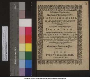 Festivitati Nuptiarum Clarissimi & Consultissimi Viri, Dn. Georgii Mylii, U.I.D. Academiae Syndici, ac Curiae Provencalis Advocati, Sponsi: Et ... Virginis, Dorotheae ... Dn. Johannis Timaei, U.I.D. Summi Iudicii Electoralis ... Consiliarii, nec non Postulati Episcopi Naumburgensis ac Cicensis Cancellarii dignissimi, Filiae, Sponsae, celebrandarum feliciter Cizae 10. Maii: Gratulantur Fautores, Affines & Amici