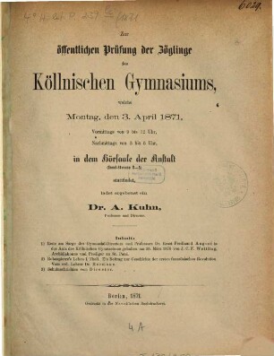Zur öffentlichen Prüfung der Zöglinge des Köllnischen Gymnasiums, welche ... in dem Hörsaale der Anstalt (Insel-Strasse 2-5) stattfindet, ladet ergebenst ein, 1871