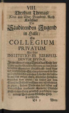 VIII. Christian Thomas/ JCtus und Chur-Brandenb. Rath Eröffnet Der Studirenden Jugend in Halle/ Ein Collegium Privatum ...