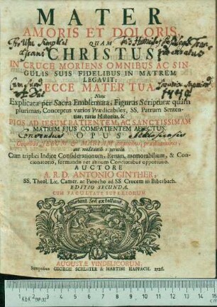 Mater Amoris Et Doloris, Quam Christus In Cruce Moriens Omnibus Ac Singulis Suis Fidelibus In Matrem Legavit: Ecce Mater Tua : Nunc Explicata per Sacra Emblemata, Figuras Scripturæ quàm plurimas, ... Pios Ad Jesum Patientem, Ac Sanctissimam ... Cum triplici Indice Considerationum, Rerum. memorabilium, & Concionatorio, formandis per annum Concionibus opportuno