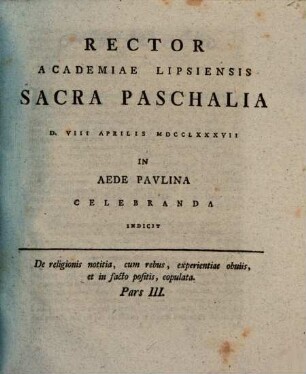 De religionis notitia, cum rebus, experientiae obuiis [obviis], et in facto positis, copulata. 3, Rector Academiae Lipsiensis Sacra Paschalia D. VIII Aprilis MDCCLXXXVII In Aede Pavlina Celebranda Indicit