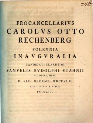 Procancellarius Carolus Otto Rechenberg solemnia inauguralia candidati clarissimi Samuelis Rudolphi Stahnii Goldberg. Siles. d. XIII Decemb. MDCCXLII celebranda indicit : [simulque pergit in meditationibus ad Constitut. Elect. Sax. 38. P. 3.]