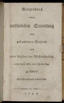 Verzeichniß einer ansehnlichen Sammlung von gebundenen Büchern aus allen Theilen der Wissenschaften, welche den 4. Febr. und folgende Tage zu Altdorf öffentlich versteigert werden sollen