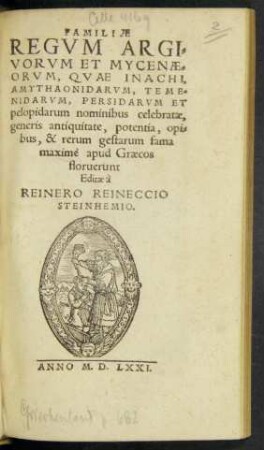FAMILIAE || REGVM ARGI=||VORVM ET MYCENAE=||ORVM, QVAE INACHI,|| AMYTHAONIDARVM, TEME=||NIDARVM, PERSIDARVM ET || pelopidarum nominibus celebratae,|| generis antiquitate, potentia, opi=||bus, & rerum gestarum fama || maximè apud Graecos || floruerunt || Editae à || REINERO REINECCIO || STEINHEMIO.||