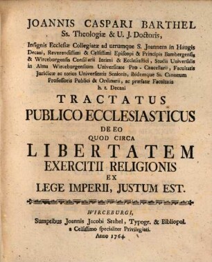 Joannis Caspari Barthel Ss. Theologiæ & U.J. Doctoris, Insignis Ecclesiæ Collegiatæ ad utrumque S. Joannem in Haugis Decani ... Studii Universalis in Alma Wirceburgensium Universitate Pro-Cancellarii, Facultatis Juridicæ ac totius Universitatis Senioris, ibidemque Ss. Canonum Professoris Publici & Ordinarii, ac præfatæ Facultatis h.t. Decani Tractatus Publico Ecclesiasticus De Eo Quod Circa Libertatem Exercitii Religionis Ex Lege Imperii, Justum Est