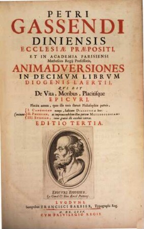 Petri Gassendi Diniensis Ecclesiae Praepositi, Et In Academia Parisiensi Matheseos Regij Professoris, Animadversiones In Decimvm Librvm Diogenis Laertii, Qvi Est De Vita, Moribus, Placitisque Epicvri : Placita autem, quas ille treis statuit Philosophiae parteis, Continent I. Canonicam ... II. Physicam, ... III. Ethicam ..., 1