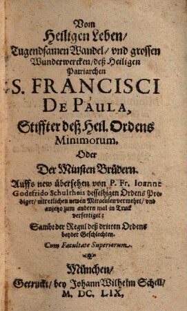 Vom heiligen Leben, tugendsamen Wandel und großen Wunderwercken deß heiligen Patriarchen S. Francisci de Paula, Stifter deß Heil. Ordens Minimorum oder der Minsten Brüdern ; : sambt Regul deß dritten Ordens beyder Geschlechten