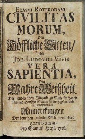 Erasmi Roterodami Civilitas Morum , Oder Höffliche Sitten, Und Joh. Ludovici Vivis Vera Sapientia, Oder Wahre Weißheit : Der studirenden Jugend zu Nutz in Lateinisch- und Deutscher Sprache heraus gegeben, und mit unterschiedenen Anmerckungen Der heutigen galanten Welt vermehret