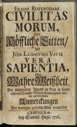 Erasmi Roterodami Civilitas Morum , Oder Höffliche Sitten, Und Joh. Ludovici Vivis Vera Sapientia, Oder Wahre Weißheit : Der studirenden Jugend zu Nutz in Lateinisch- und Deutscher Sprache heraus gegeben, und mit unterschiedenen Anmerckungen Der heutigen galanten Welt vermehret
