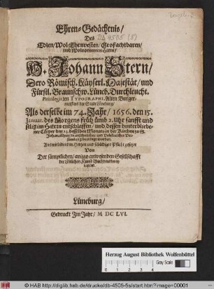 Ehren-Gedächtnis/ Des Edlen/ Wol-Ehrnvesten/ Großachtbaren/ und Wolvornemen Herrn/ H. Johann Stern/ Dero Römisch. Käyserl. Majestät/ und Fürstl.Braunschw. Lüneb. Durchleucht. Privilegirten Typographi, Alten Burgermeisters der Stadt Lüneburg/ Als derselbe im 74. Jahr/ 1656. den 15. Januar. ... entschlaffen/ und ... den 23. desselben Monats in der Kirchen zu S. Johan. allhier ... beerdigt worden