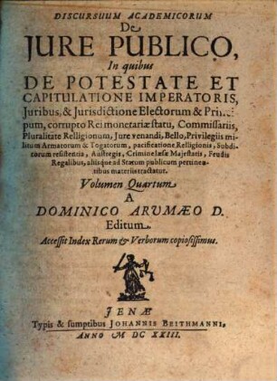 Discursuum Academicorum De Iure Publico, In quibus ... aliisq́ue ad statum publicum pertinentibus materiis tractatur, 4. De Potestate Et Capitulatione Imperatoris, Iuribus, & Iurisdictione Electorum & Principum, corrupto Rei monetariae statu ...