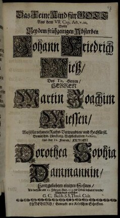 Das Feine Kind für Gott Aus dem VII. Cap. Act. v.20 : Wolte Bey dem frühzeitigen Absterben Johann Friedrich Mieß/ Des Tit. Herren Herren Martin Joachim Miessen/ ... Und ... Frauen Dorothea Sophia Dammannin/ Hertzgeliebten einigen Sohnes/ Als derselbe am 13. Februar. Ann. 1703 zur Erden bestattet wurde/ Mitleidend vorstellen G. C. Busch. S.S. Theol. Cult.