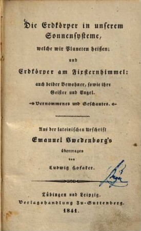 Die Erdkörper in unserem Sonnensysteme, welche wir Planeten heißen, und Erdkörper am Fixsternhimmel, auch beider Bewohner, sowie ihre Geister und Engel : Vernommenes und Geschautes