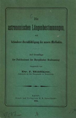 Die astronomischen Längenbestimmungen, mit besonderer Berücksichtigung der neuern Methoden : auf Grundlage der Publikationen der Europäischen Gradmessung dargestellt