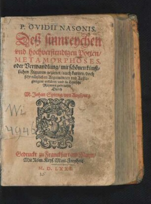 P.OVIDII NASONIS.|| Deß sinnreychen || vnd hochverstendigen Posten/|| METAMORPHOSES.|| oder Verwandlung/ mit schönen künst=||lichen Figuren gezieret/ auch kurtzen ... || Argumenten vnd Außle=||gungen/ erkläret/ vnd in Teutsche || Reymen gebracht/|| Durch || M.Johan Spreng/ von Augspurg.||