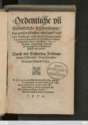 Ordentliche vñ || Gründtliche beschreibunge/|| des grossen schiessen/ mit dem Stahl || oder Armburst/ auch anderer kurtzweil mehr || so gehalten ist worden/ in ... || Zwickaw/ den 25.|| Augusti angefangen/ und wie || es ergangen hat/ Reimweis || gestelt vnd gefast || Durch des Ertzhertzog Ferdinan=||den zu Osterreich Britzschmeister/|| Benedict Edlbeck Siber.|| ... ||