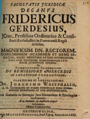 Facultatis Juridicae Decanvs Fridericus Gerdesius ... Ad Disputationem Inauguralem De Remissione Mercedis In Locatione Conductione à ... Joachimo Westphalio ... habendam Officiosè & amicè invitat