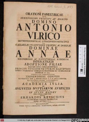 Orationi Panegyricae Qva Serenissimo Principi Ac Domino, Domino Antonio Vlrico, Brvnovicensivm Ac Lvnaebvrgensivm Dvci ... Ac Dominae, Dominae Annae, Serenissimae Ac Potentissimae Rvssorvm Imperatricis Adoptione Filiae Natae Dvci Meclenbvrgi ... Conivgii Petropoli Die 3/14 Mensis Ivlii A. S. R. MDCCXXXVIIII Magnificentissime Consvmmati Gratvlabvnda Svbiectissime Ominatvr Academia Ivlia De Avgvstis Nvptiarvm Avspiciis Die Crastino H. X. In Ivleo Maiori Ivssv Pvblico Habendae Prolvdit Erhardvs Revschivs, Academiae Ivliae Prorector Eloqv. Et Poes. P. P. O.