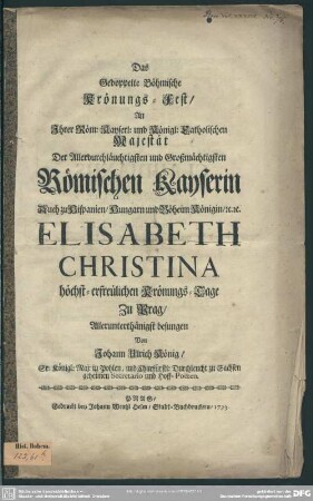 Das Gedoppelte Böhmische Krönungs-Fest, An Ihrer Röm: Kayserl: und Königl: Catholischen Majestät Der Allerdurchläuchtigsten und Großmächtigsten Römischen Kayserin Auch zu Hispanien, Hungarn und Böheim Königin, [et]c. [et]c. Elisabeth Christina höchst-erfreulichen Krönungs-Tage Zu Prag