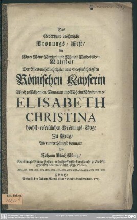 Das Gedoppelte Böhmische Krönungs-Fest, An Ihrer Röm: Kayserl: und Königl: Catholischen Majestät Der Allerdurchläuchtigsten und Großmächtigsten Römischen Kayserin Auch zu Hispanien, Hungarn und Böheim Königin, [et]c. [et]c. Elisabeth Christina höchst-erfreulichen Krönungs-Tage Zu Prag