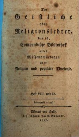 Der Geistliche oder Religionslehrer : das ist, Compendiöse Bibliothek alles Wissenswürdigen über Religion u. populäre Theologie. 8/9. 1797