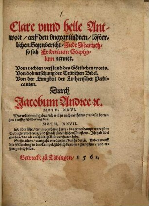 Clare vnnd helle Antwort, auff den vngegründten, lösterlichen Gegenbericht, Jude Iscarioth, so sich Fridericum Staphylum nennet : Vom rechten verstand des Göttlichen worts. Von dolmetschung der Teütschen Bibel. Von der Einigkeit der Lutherischen Predicanten