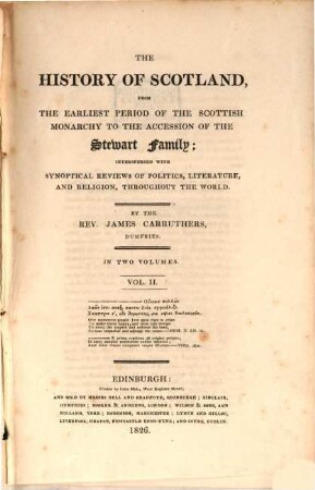 The History of Scotland, from the earliest period of the Scottish monarchy to the accession or the Stewart family : interspersed with synoptical reviews of politics, literature, and religion, throughout the world ; in two volumes. 2