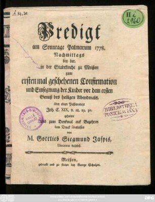 Predigt am Sonntage Palmarum 1778. Nachmittags bey der, in der Stadtkirche zu Meißen zum ersten mal geschehenen Confirmation und Einsegnung der Kinder vor dem ersten Genuß des heiligen Abendmals, über einen Paßionstext Joh. C. XIX. v. 28. 29. 30. gehalten und zum Denkmal auf Begehren dem Druck überlassen