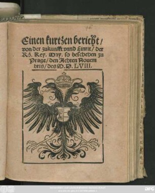 Einen kurtzen bericht || von der zukunfft vnnd Einrit/ der || Rö. Key. May. so beschehen zu || Prage/ den Achten Nouem||bris/ des M.D.LVIII.||