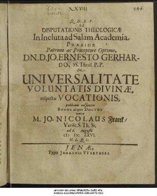 Ad Disputationis Theologicae In Incluta ad Salam Academia Praeside Patrono ac Praeceptore Optimo, Dn. D. Jo. Ernesto Gerhardo, SS. Theol. P.P. De Universalitate Voluntatis Divinae, respectu Vocationis, publicam syzētēsin Bonos atque Doctos invito M. Jo. Nicolaus Frank/ Varisc. S. Th. St. ad d. Augusti MDCLXVI. H.L.Q.C.