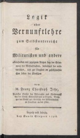 Logik oder Vernunftlehre zum Selbstunterricht für Militaristen und andere : allenthalben mit gezeigtem Nutzen bey der Erlernung der Wissenschaften, besonders der militarischen, und zur Klugheit im gesellschaftlichen Leben der Menschen
