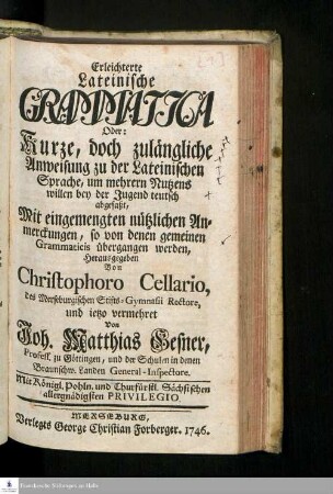 Erleichterte Lateinische Grammatica Oder: Kurze, doch zulängliche Anweisung zu der Lateinischen Sprache, um mehrern Nutzens willen bey der Jugend teutsch abgefaßt : Mit eingemengten nützlichen Anmerckungen, so von denen gemeinen Grammaticis übergangen werden