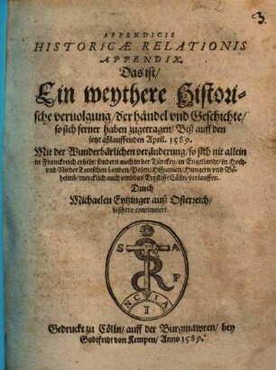 Appendicis Historicae Relationis Appendix : Das ist, Ein weythere Historische veruolgung, der händel und Geschichte, so sich ferner haben zugetragen, Biß auff den jetzt ablauffenden April. 1589 ...
