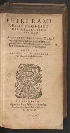 PETRI RAMI || REGII PROFESSO-||RIS DIALECTICAE || LIBRI DUO.|| DEFENSIO EJUSDEM DIA-||lecticae per Scholasticas quarumdam inter-||pretationum, animadversionum, triumpho-||rum & emendationum disquisitiones:|| AVTHORE || FREDERICO BEURHUSIO || MenertZhagense, Scholae Tremonianae || Rectore.||