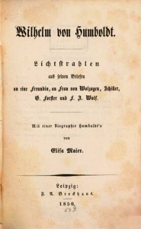 Lichtstrahlen aus seinen Briefen an eine Freundin, an Frau von Wolzogen, Schiller, G. Forster und F. A. Wolf : Mit einer Biographie Humboldts
