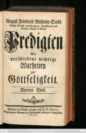 Theil 4: August Friedrich Wilhelm Sacks Königl. Preuß. Hof-Predigers, Consistorial- und Kirchen-Raths in Berlin Predigten über verschiedene wichtige Wahrheiten zur Gottseeligkeit