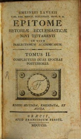 Gmeineri Xaverii Cæs. Reg. Histor. Ecclesiast. Prof. P.O. Epitome Historiae Ecclesiasticae Novi Testamenti : In Usum Praelectionum Academicarum, 2. Complectens duas epochas posteriores