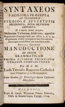 Syntaxeos Faciliora Præcepta Ad Commodum Studiosæ Juventutis Recognita, Nova Methodo Disposita, Et à mendis summè purgata : Multorum Verborum Additione, ... Prævia Quadam Manuductione Ad Artem Grammaticam Prima Ejusdem Principia Utiliter Complectente