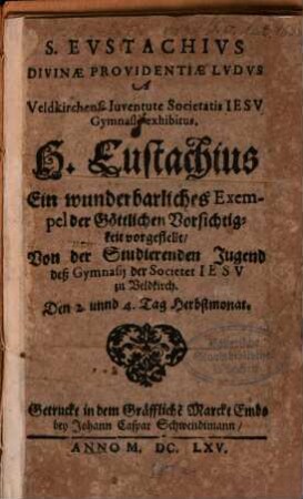 S. Eustachius divinae providentiae ludus : Veldkirchens. iuventute Societatis Jesu gymnasii exhibitus = H. Eustachius Ein wunderbarliches Exempel der Göttlichen Vorsichtigkeit