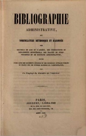 Bibliographie administrative ou nomenclature méthodique et raisonnée des recueils de lois et d'arréts, des instruction et'réglements ministériels