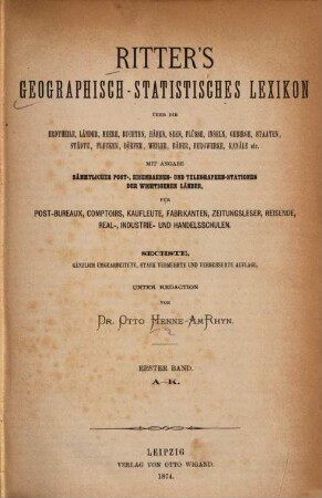 Ritter's geographisch-statistisches Lexikon über die Erdteile, Länder, Meere, Buchten, Häfen, Seen, Flüsse, Inseln, Gebirge, Staaten, Städte, Flecken, Dörfer, Weiler, Bäder, Bergwerke, Kanäle etc. : ein Nachschlagewerk über jeden geographischen Namen der Erde von irgendwelcher Bedeutung für den Weltverkehr, 1. A - K