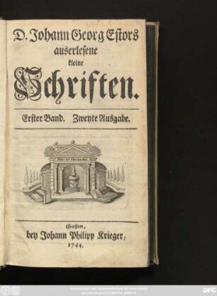 Bd. 1: D. Johann Georg Estor, Hoch-Fürstl. Hessischen Raths und Profess. Jur. Ordin. auff der Universität Giessen. Auserlesene Kleine Schrifften