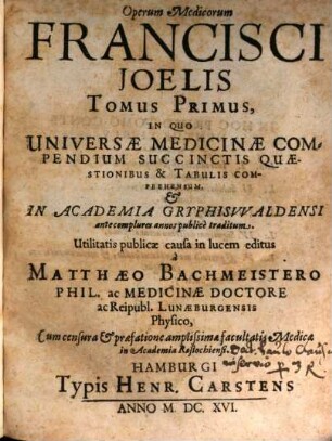 Operum Medicorum Francisci Joelis, 1. In Quo Universae Medicinae Compendium Succinctis Quaestionibus & Tabulis Comprehensum, & In Academia Gryphisvvaldensi ante complures annos publice traditum