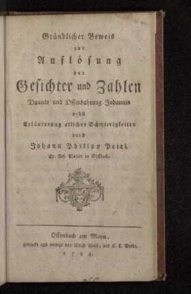 Gründlicher Beweis zur Auflösung der Gesichter und Zahlen Daniels und Offenbahrung Johannis : nebst Erläuterung etlicher Schwierigkeiten